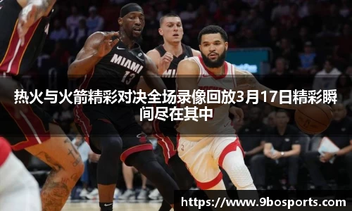 热火与火箭精彩对决全场录像回放3月17日精彩瞬间尽在其中
