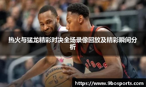 热火与猛龙精彩对决全场录像回放及精彩瞬间分析